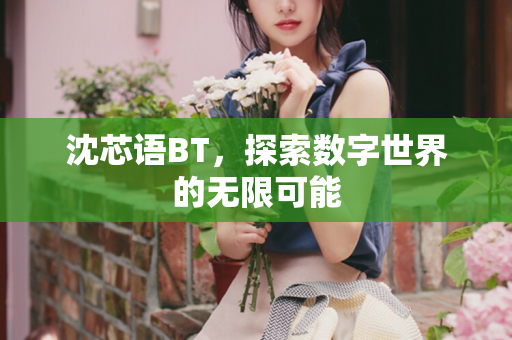沈芯语BT，探索数字世界的无限可能