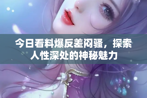 今日看料爆反差闷骚，探索人性深处的神秘魅力