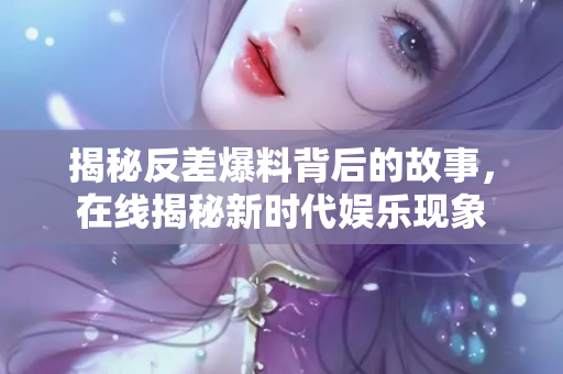 揭秘反差爆料背后的故事，在线揭秘新时代娱乐现象