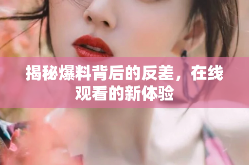 揭秘爆料背后的反差，在线观看的新体验