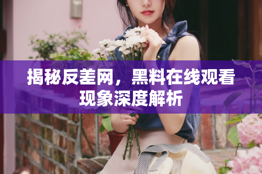 揭秘反差网，黑料在线观看现象深度解析
