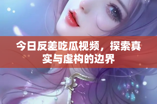 今日反差吃瓜视频，探索真实与虚构的边界