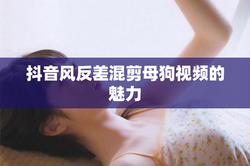 抖音风反差混剪母狗视频的魅力