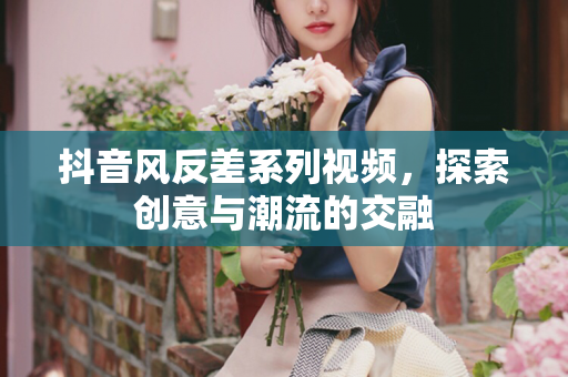 抖音风反差系列视频，探索创意与潮流的交融