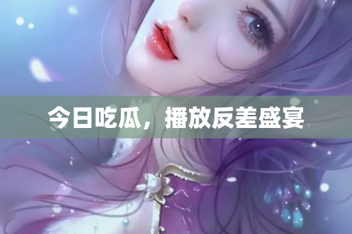 今日吃瓜，播放反差盛宴