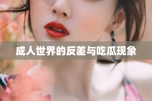 成人世界的反差与吃瓜现象