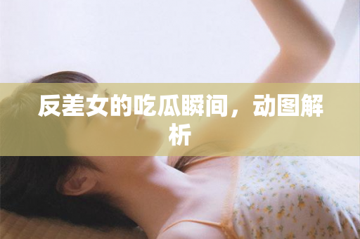 反差女的吃瓜瞬间，动图解析