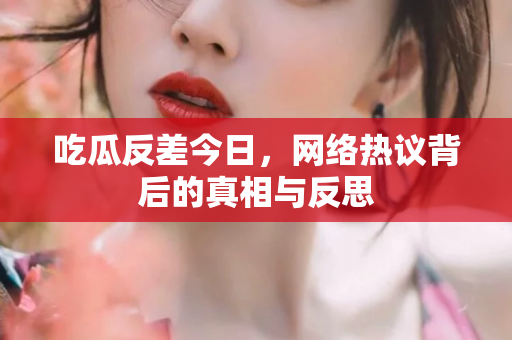 吃瓜反差今日，网络热议背后的真相与反思