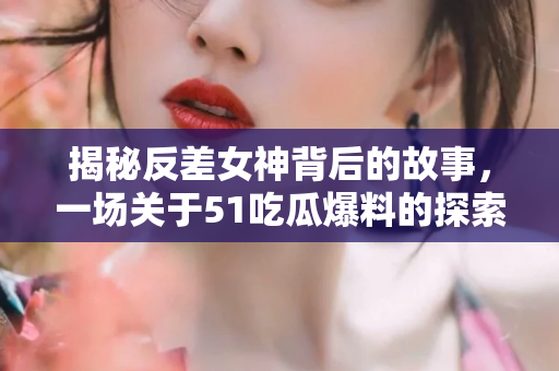 揭秘反差女神背后的故事，一场关于51吃瓜爆料的探索