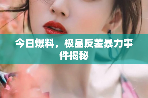 今日爆料，极品反差暴力事件揭秘