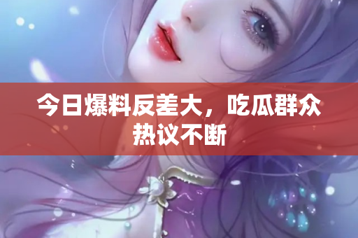 今日爆料反差大，吃瓜群众热议不断