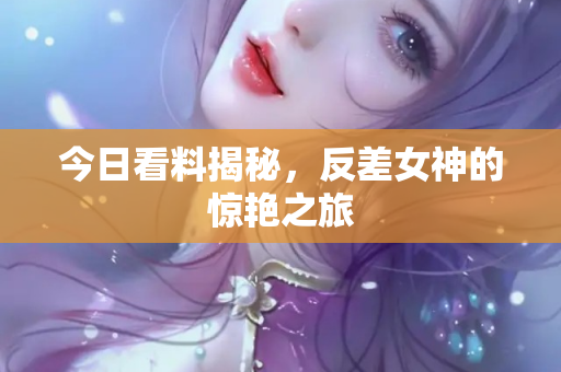 今日看料揭秘，反差女神的惊艳之旅