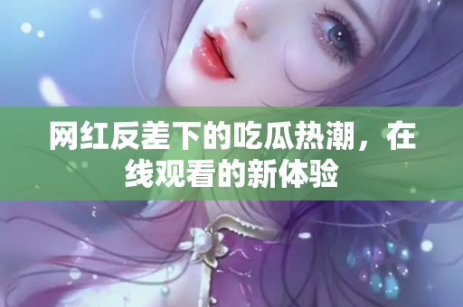 网红反差下的吃瓜热潮，在线观看的新体验