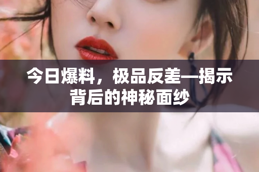 今日爆料，极品反差—揭示背后的神秘面纱