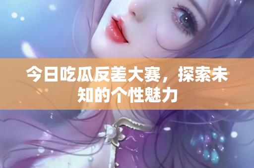今日吃瓜反差大赛，探索未知的个性魅力