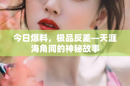 今日爆料，极品反差—天涯海角间的神秘故事