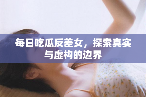 每日吃瓜反差女，探索真实与虚构的边界