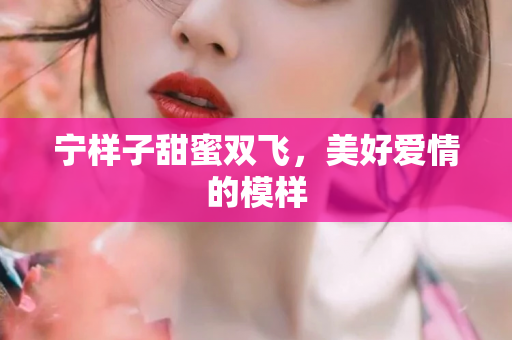 宁样子甜蜜双飞，美好爱情的模样