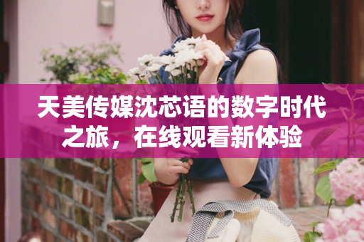 天美传媒沈芯语的数字时代之旅，在线观看新体验