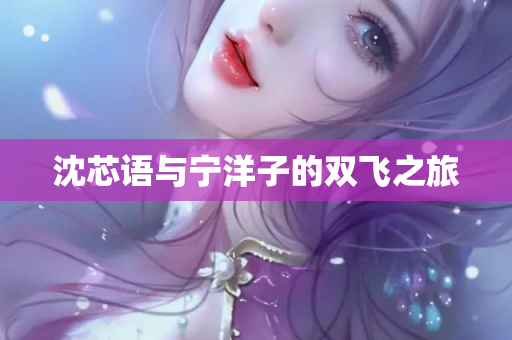沈芯语与宁洋子的双飞之旅