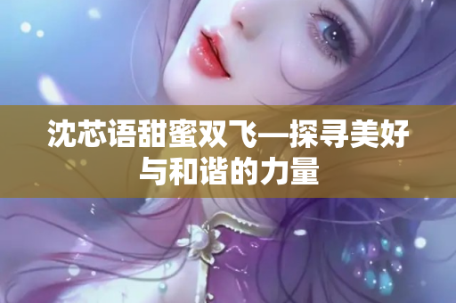 沈芯语甜蜜双飞—探寻美好与和谐的力量