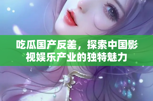吃瓜国产反差，探索中国影视娱乐产业的独特魅力