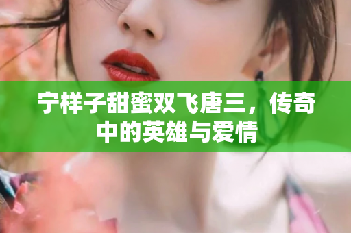 宁样子甜蜜双飞唐三，传奇中的英雄与爱情
