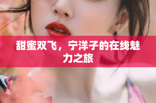 甜蜜双飞，宁洋子的在线魅力之旅