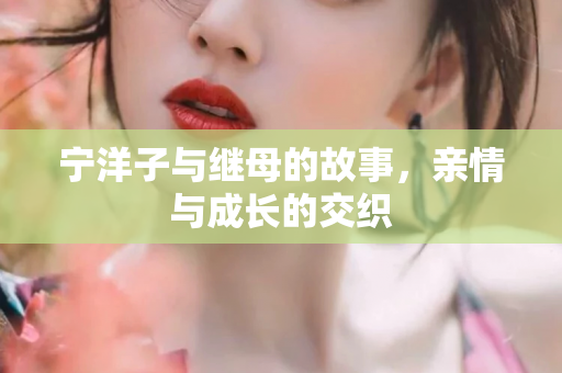 宁洋子与继母的故事，亲情与成长的交织
