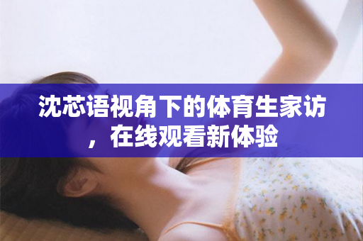 沈芯语视角下的体育生家访，在线观看新体验