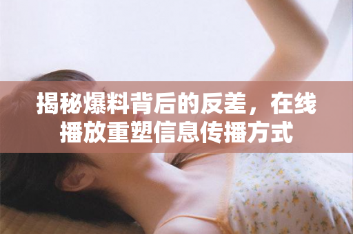 揭秘爆料背后的反差，在线播放重塑信息传播方式