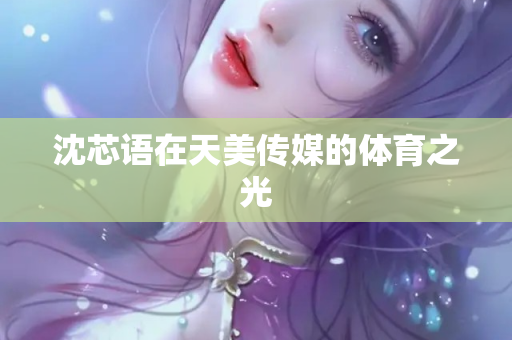 沈芯语在天美传媒的体育之光