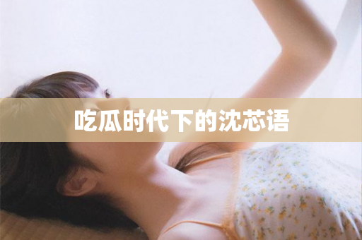 吃瓜时代下的沈芯语