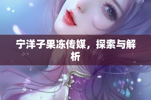 宁洋子果冻传媒，探索与解析