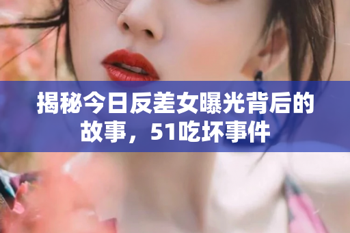 揭秘今日反差女曝光背后的故事，51吃坏事件