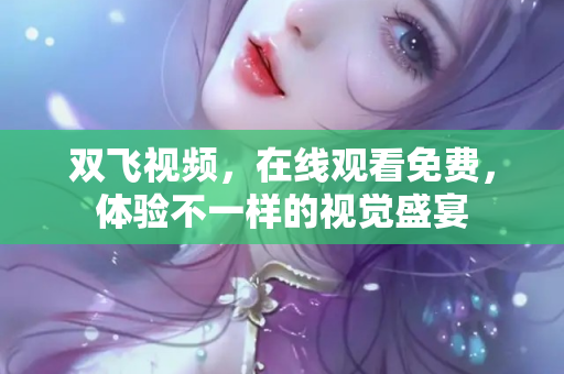 双飞视频，在线观看免费，体验不一样的视觉盛宴