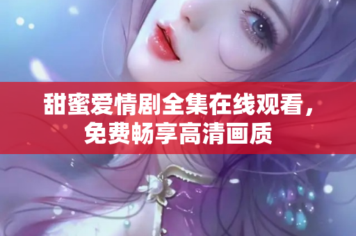 甜蜜爱情剧全集在线观看，免费畅享高清画质