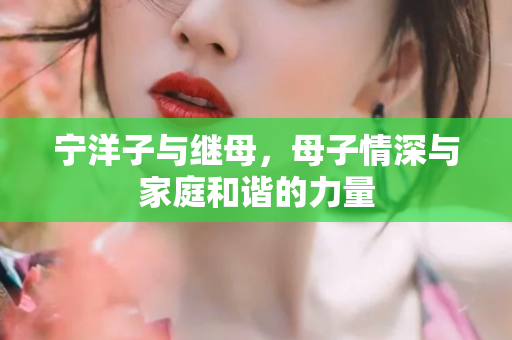 宁洋子与继母，母子情深与家庭和谐的力量